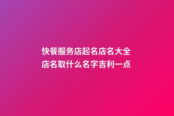 快餐服务店起名店名大全 店名取什么名字吉利一点-第1张-店铺起名-玄机派